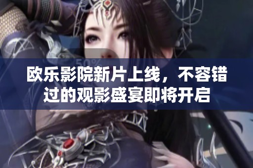 欧乐影院新片上线，不容错过的观影盛宴即将开启