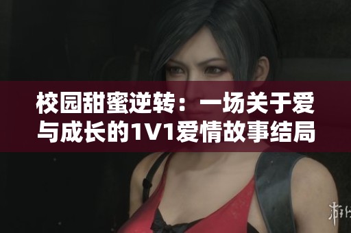 校园甜蜜逆转：一场关于爱与成长的1V1爱情故事结局揭秘