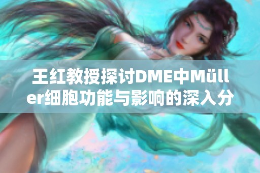 王红教授探讨DME中Müller细胞功能与影响的深入分析