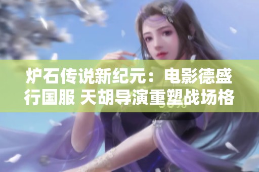 炉石传说新纪元：电影德盛行国服 天胡导演重塑战场格局 让对局焕然一新
