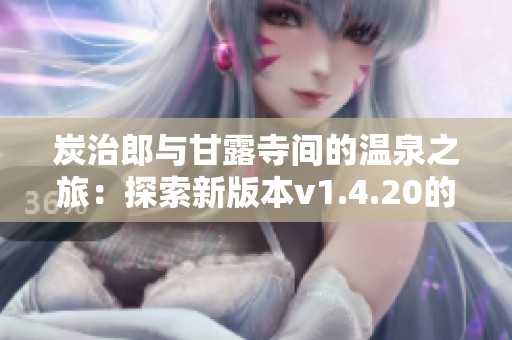 炭治郎与甘露寺间的温泉之旅：探索新版本v1.4.20的精彩内容与玩法