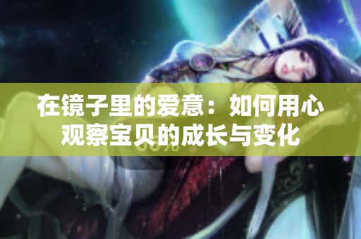 在镜子里的爱意：如何用心观察宝贝的成长与变化