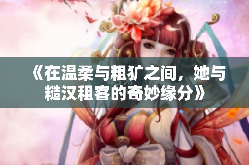 《在温柔与粗犷之间，她与糙汉租客的奇妙缘分》