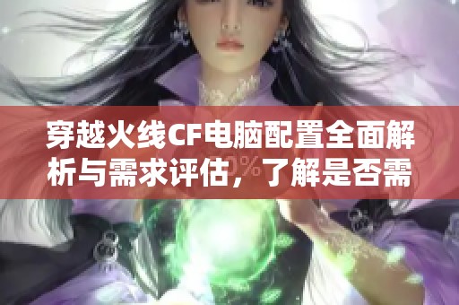 穿越火线CF电脑配置全面解析与需求评估，了解是否需要高性能设备