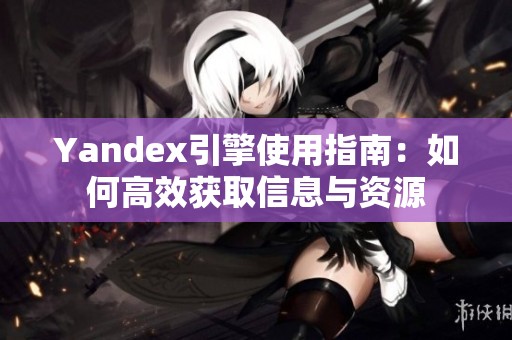 Yandex引擎使用指南：如何高效获取信息与资源