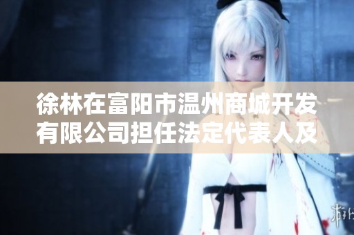 徐林在富阳市温州商城开发有限公司担任法定代表人及高管职务详解