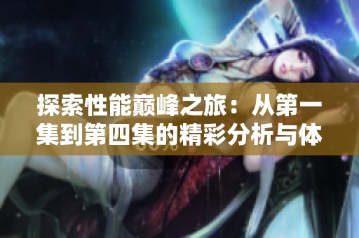 探索性能巅峰之旅：从第一集到第四集的精彩分析与体验