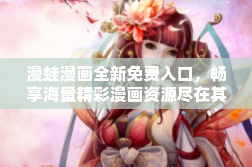 漫蛙漫画全新免费入口，畅享海量精彩漫画资源尽在其中