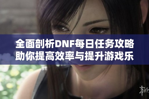 全面剖析DNF每日任务攻略助你提高效率与提升游戏乐趣的全新体验