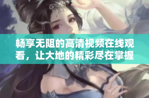 畅享无阻的高清视频在线观看，让大地的精彩尽在掌握