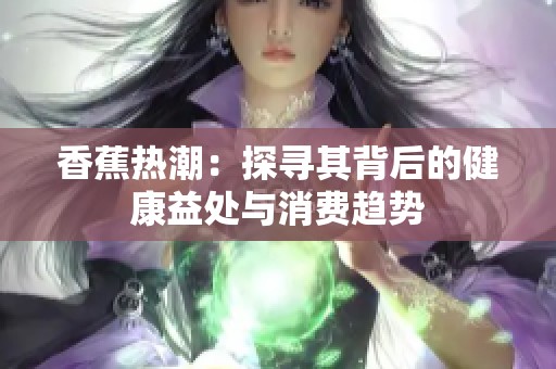 香蕉热潮：探寻其背后的健康益处与消费趋势