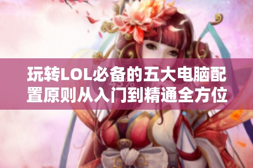 玩转LOL必备的五大电脑配置原则从入门到精通全方位指南