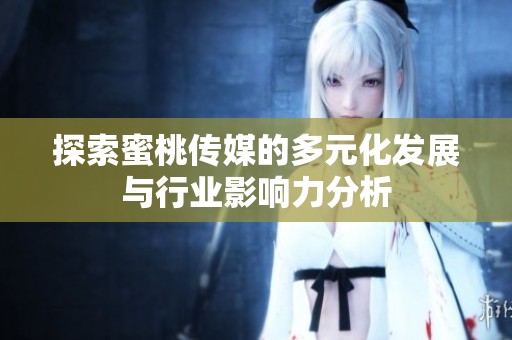 探索蜜桃传媒的多元化发展与行业影响力分析