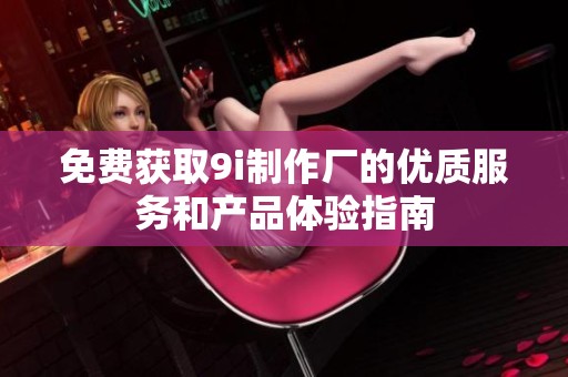 免费获取9i制作厂的优质服务和产品体验指南