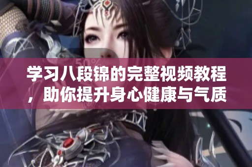 学习八段锦的完整视频教程，助你提升身心健康与气质