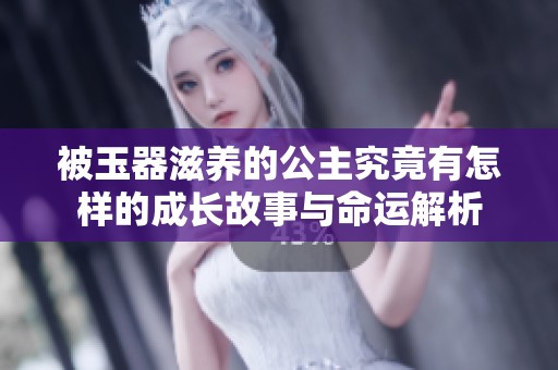被玉器滋养的公主究竟有怎样的成长故事与命运解析