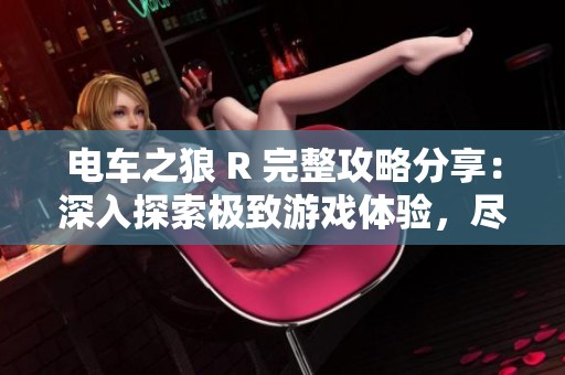 电车之狼 R 完整攻略分享：深入探索极致游戏体验，尽享畅快乐趣与挑战