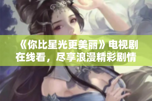《你比星光更美丽》电视剧在线看，尽享浪漫精彩剧情