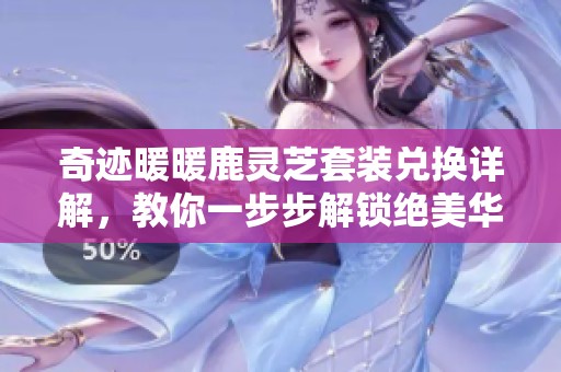 奇迹暖暖鹿灵芝套装兑换详解，教你一步步解锁绝美华服的秘密之路