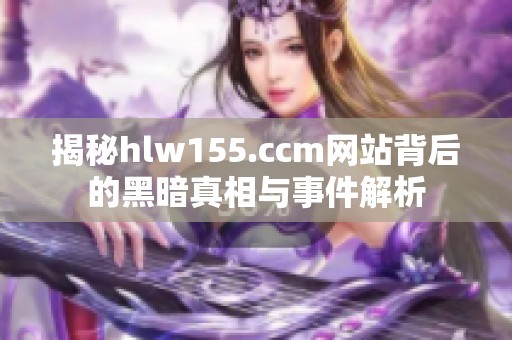 揭秘hlw155.ccm网站背后的黑暗真相与事件解析