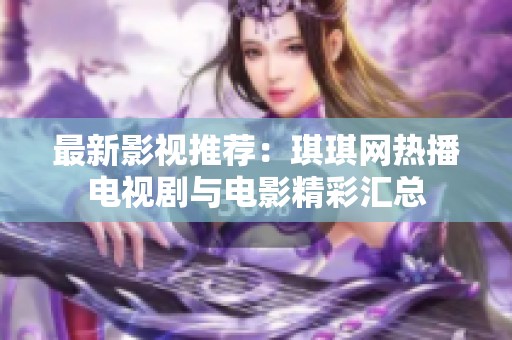 最新影视推荐：琪琪网热播电视剧与电影精彩汇总