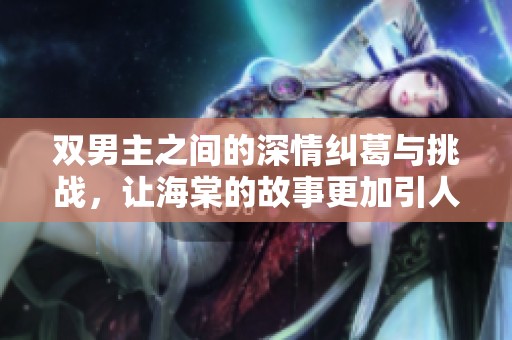 双男主之间的深情纠葛与挑战，让海棠的故事更加引人入胜