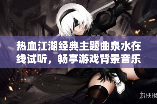 热血江湖经典主题曲泉水在线试听，畅享游戏背景音乐的无穷魅力与情感