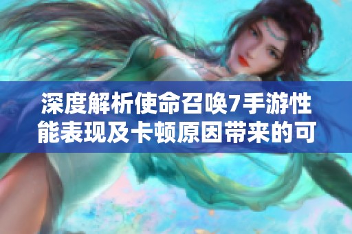 深度解析使命召唤7手游性能表现及卡顿原因带来的可玩性影响