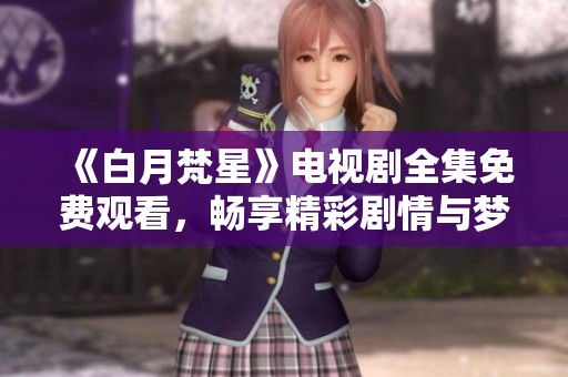 《白月梵星》电视剧全集免费观看，畅享精彩剧情与梦幻爱情