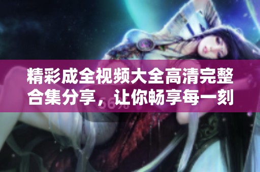 精彩成全视频大全高清完整合集分享，让你畅享每一刻