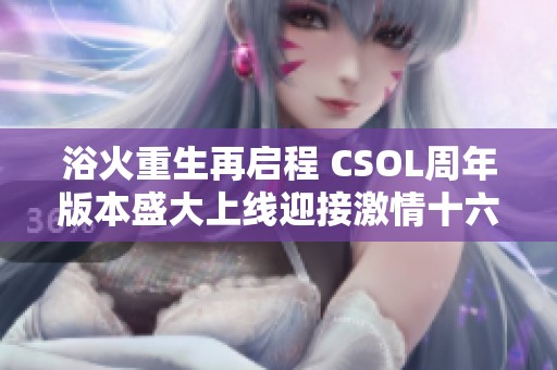 浴火重生再启程 CSOL周年版本盛大上线迎接激情十六年挑战