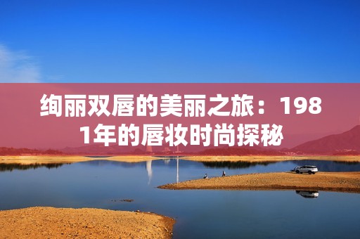 绚丽双唇的美丽之旅：1981年的唇妆时尚探秘