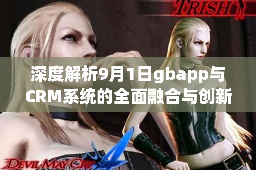深度解析9月1日gbapp与CRM系统的全面融合与创新应用
