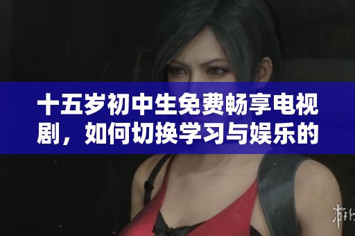 十五岁初中生免费畅享电视剧，如何切换学习与娱乐的平衡？