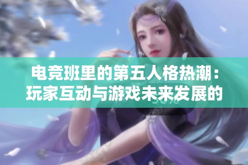 电竞班里的第五人格热潮：玩家互动与游戏未来发展的深度探讨与展望