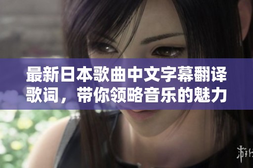 最新日本歌曲中文字幕翻译歌词，带你领略音乐的魅力与情感