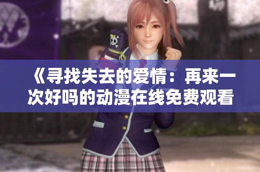 《寻找失去的爱情：再来一次好吗的动漫在线免费观看》