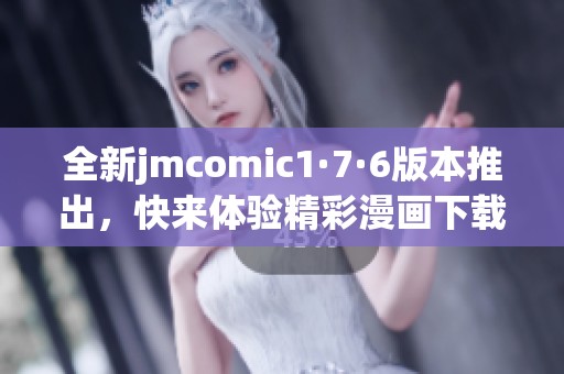 全新jmcomic1·7·6版本推出，快来体验精彩漫画下载服务！