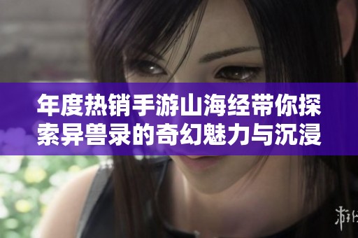 年度热销手游山海经带你探索异兽录的奇幻魅力与沉浸式体验