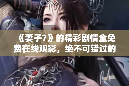 《妻子7》的精彩剧情全免费在线观影，绝不可错过的好片推荐