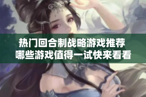 热门回合制战略游戏推荐 哪些游戏值得一试快来看看我们的排行榜吧