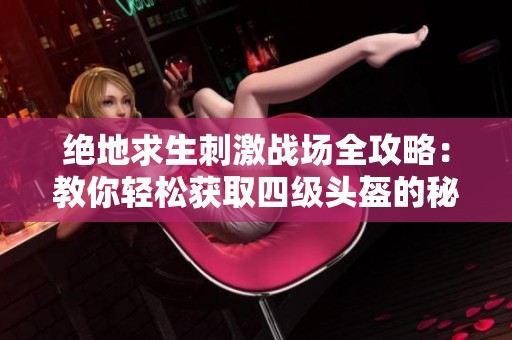 绝地求生刺激战场全攻略：教你轻松获取四级头盔的秘籍与技巧解析