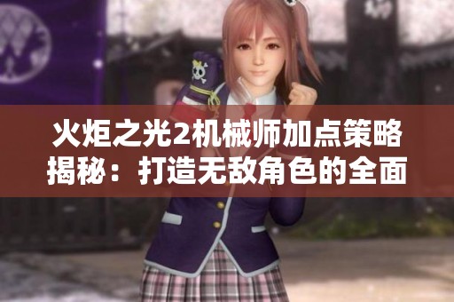 火炬之光2机械师加点策略揭秘：打造无敌角色的全面指导与技巧分享