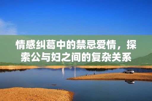 情感纠葛中的禁忌爱情，探索公与妇之间的复杂关系