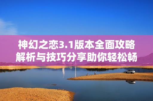 神幻之恋3.1版本全面攻略解析与技巧分享助你轻松畅玩游戏
