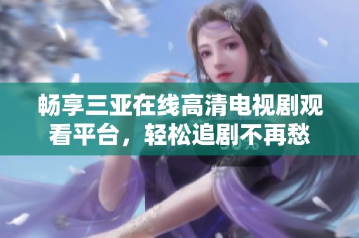 畅享三亚在线高清电视剧观看平台，轻松追剧不再愁