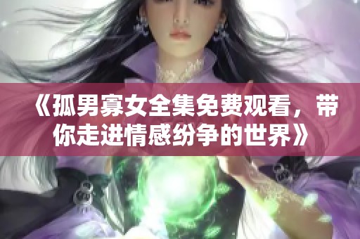 《孤男寡女全集免费观看，带你走进情感纷争的世界》