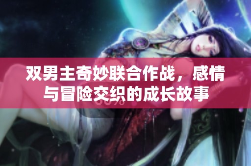 双男主奇妙联合作战，感情与冒险交织的成长故事