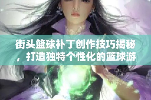 街头篮球补丁创作技巧揭秘，打造独特个性化的篮球游戏体验！