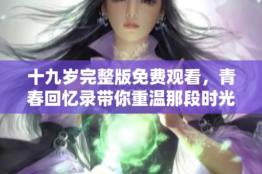 十九岁完整版免费观看，青春回忆录带你重温那段时光